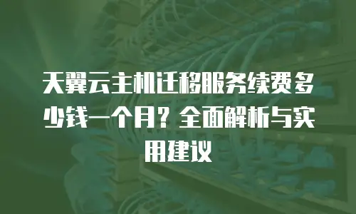 天翼云主机迁移服务续费多少钱一个月？全面解析与实用建议