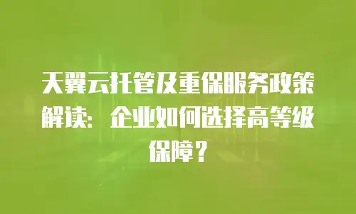 天翼云托管及重保服务政策解读：企业如何选择高等级保障？