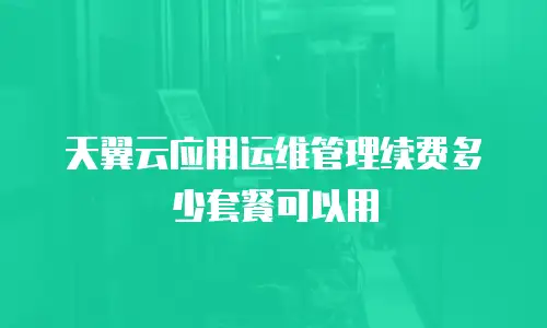 天翼云应用运维管理续费多少套餐可以用