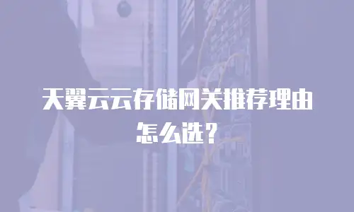 天翼云云存储网关推荐理由怎么选？