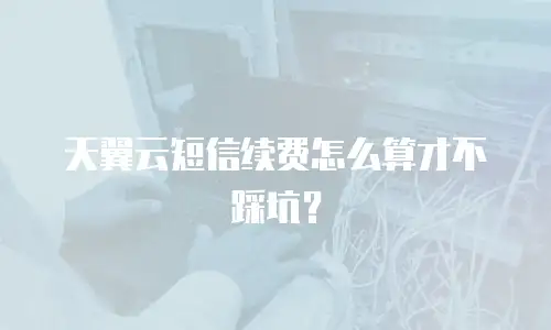 天翼云短信续费怎么算才不踩坑？