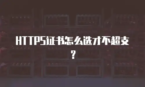 HTTPS证书怎么选才不超支？