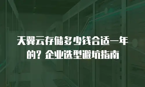 天翼云存储多少钱合适一年的？企业选型避坑指南