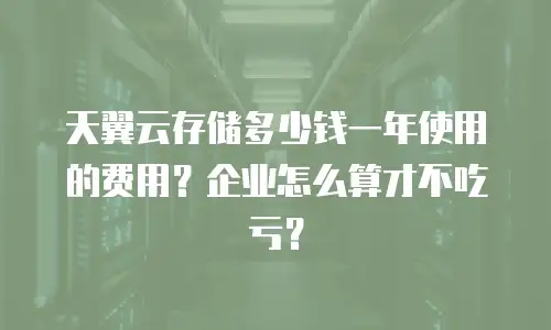 天翼云存储多少钱一年使用的费用？企业怎么算才不吃亏？