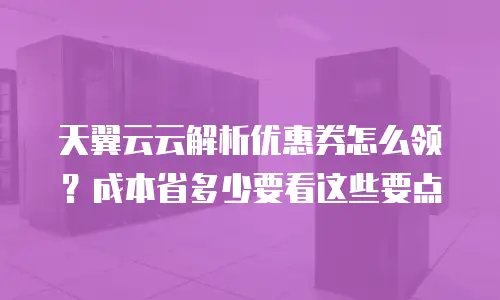 天翼云云解析优惠券怎么领？成本省多少要看这些要点