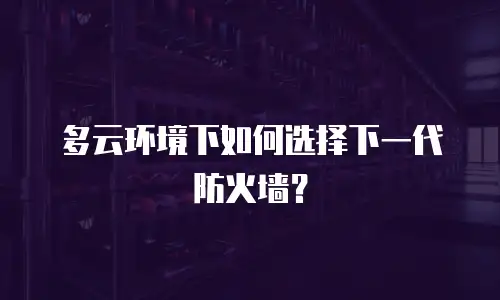 多云环境下如何选择下一代防火墙？