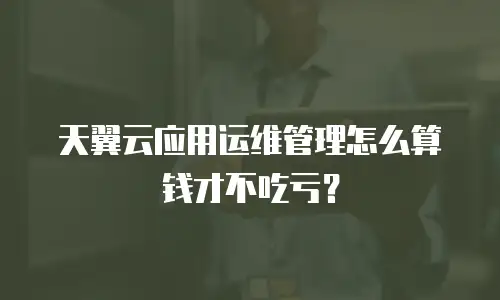 天翼云应用运维管理怎么算钱才不吃亏？