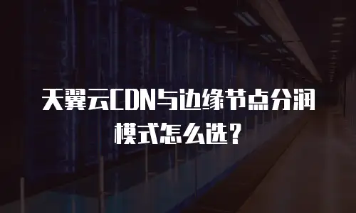 天翼云CDN与边缘节点分润模式怎么选？
