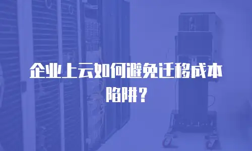 企业上云如何避免迁移成本陷阱？