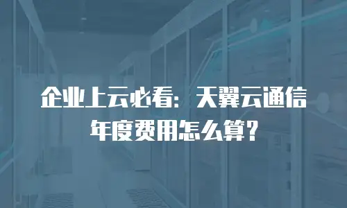 企业上云必看：天翼云通信年度费用怎么算？