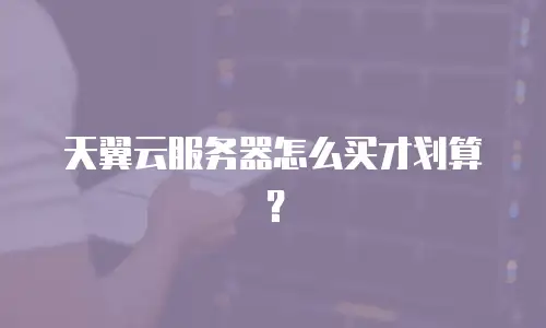 天翼云服务器怎么买才划算？