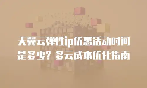 天翼云弹性ip优惠活动时间是多少？多云成本优化指南