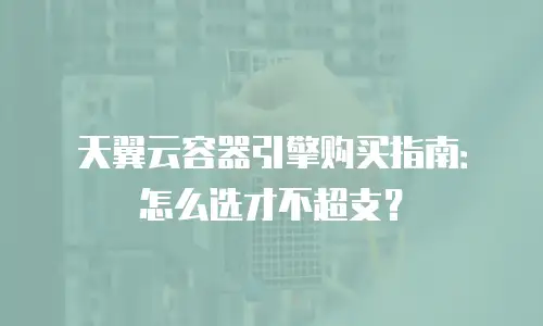 天翼云容器引擎购买指南：怎么选才不超支？