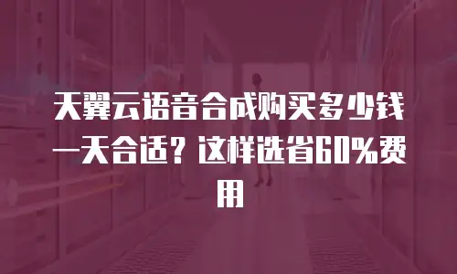 天翼云语音合成购买多少钱一天合适？这样选省60%费用