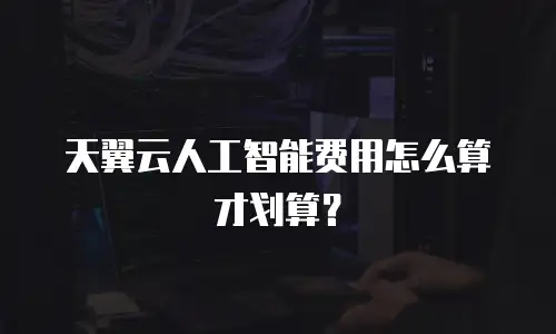 天翼云人工智能费用怎么算才划算？