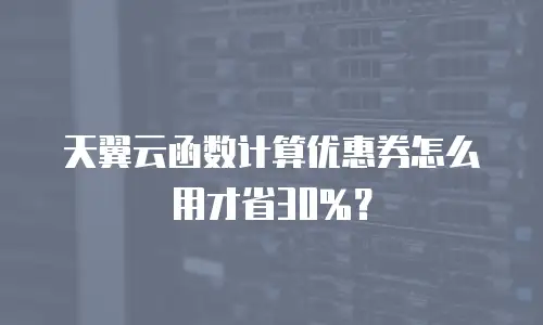 天翼云函数计算优惠券怎么用才省30%？