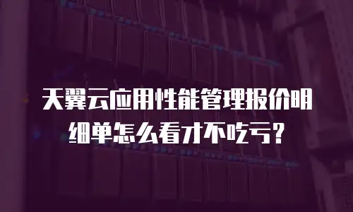 天翼云应用性能管理报价明细单怎么看才不吃亏？