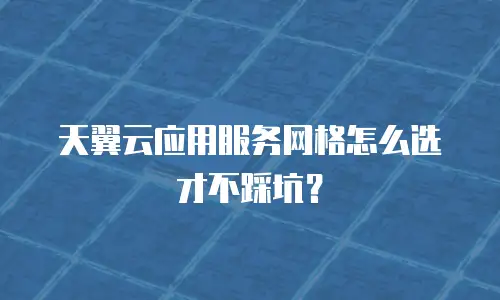 天翼云应用服务网格怎么选才不踩坑？