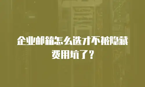 企业邮箱怎么选才不被隐藏费用坑了？