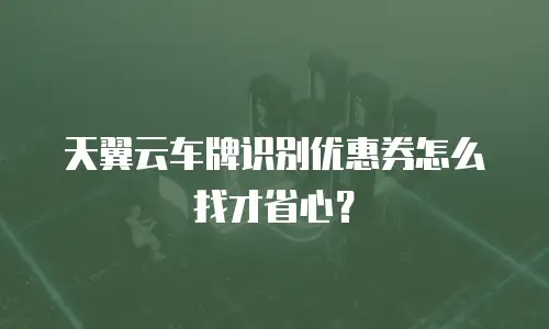 天翼云车牌识别优惠券怎么找才省心？