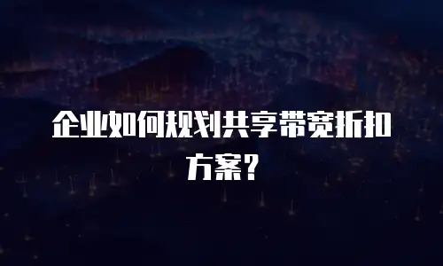 企业如何规划共享带宽折扣方案？