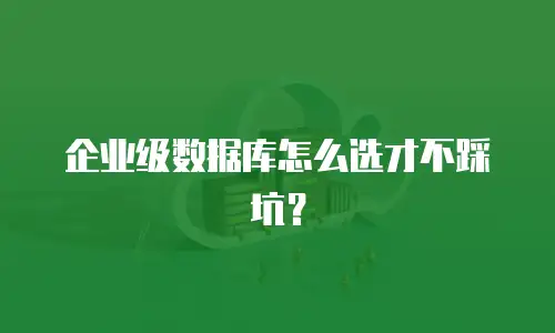 企业级数据库怎么选才不踩坑？