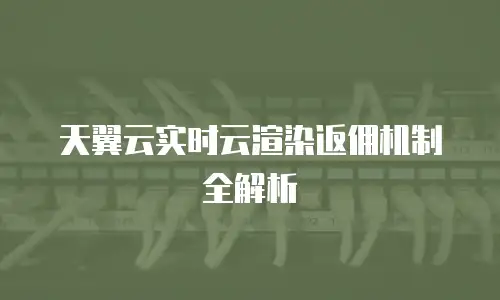 天翼云实时云渲染返佣机制全解析