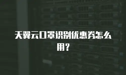 天翼云口罩识别优惠券怎么用？