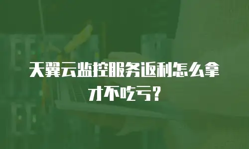 天翼云监控服务返利怎么拿才不吃亏？