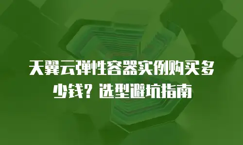 天翼云弹性容器实例购买多少钱？选型避坑指南