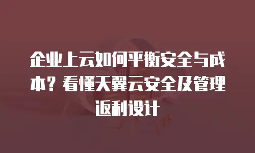 企业上云如何平衡安全与成本？看懂天翼云安全及管理返利设计