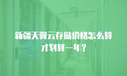 新疆天翼云存储价格怎么算才划算一年？