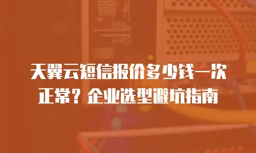 天翼云短信报价多少钱一次正常？企业选型避坑指南