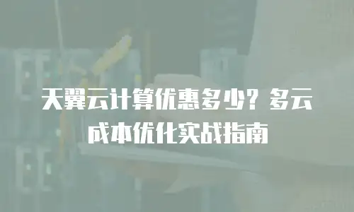 天翼云计算优惠多少？多云成本优化实战指南