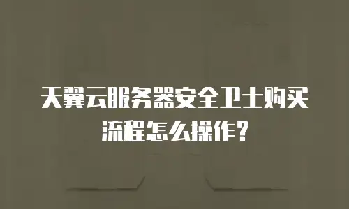 天翼云服务器安全卫士购买流程怎么操作？