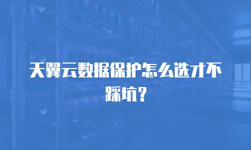 天翼云数据保护怎么选才不踩坑？