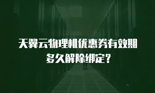 天翼云物理机优惠券有效期多久解除绑定？