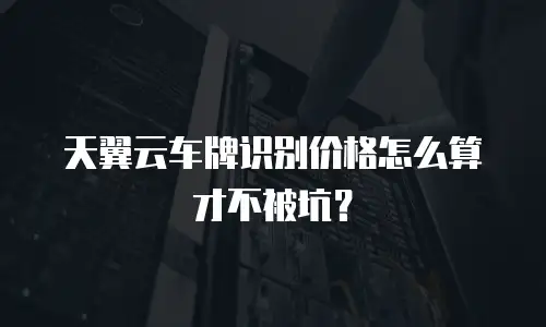 天翼云车牌识别价格怎么算才不被坑？