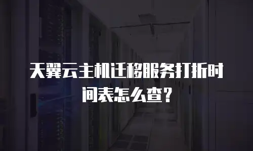 天翼云主机迁移服务打折时间表怎么查？