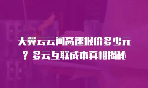 天翼云云间高速报价多少元？多云互联成本真相揭秘