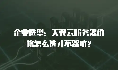 企业选型：天翼云服务器价格怎么选才不踩坑？