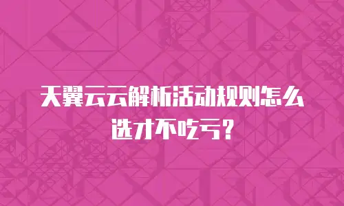 天翼云云解析活动规则怎么选才不吃亏？