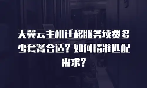 天翼云主机迁移服务续费多少套餐合适？如何精准匹配需求？