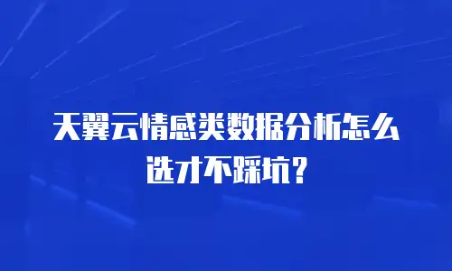 天翼云情感类数据分析怎么选才不踩坑？