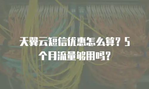 天翼云短信优惠怎么算？5个月流量够用吗？
