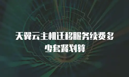 天翼云主机迁移服务续费多少套餐划算