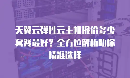 天翼云弹性云主机报价多少套餐最好？全方位解析助你精准选择