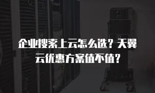 企业搜索上云怎么选？天翼云优惠方案值不值？