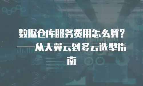 数据仓库服务费用怎么算？&mdash;&mdash;从天翼云到多云选型指南