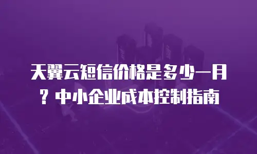 天翼云短信价格是多少一月？中小企业成本控制指南
